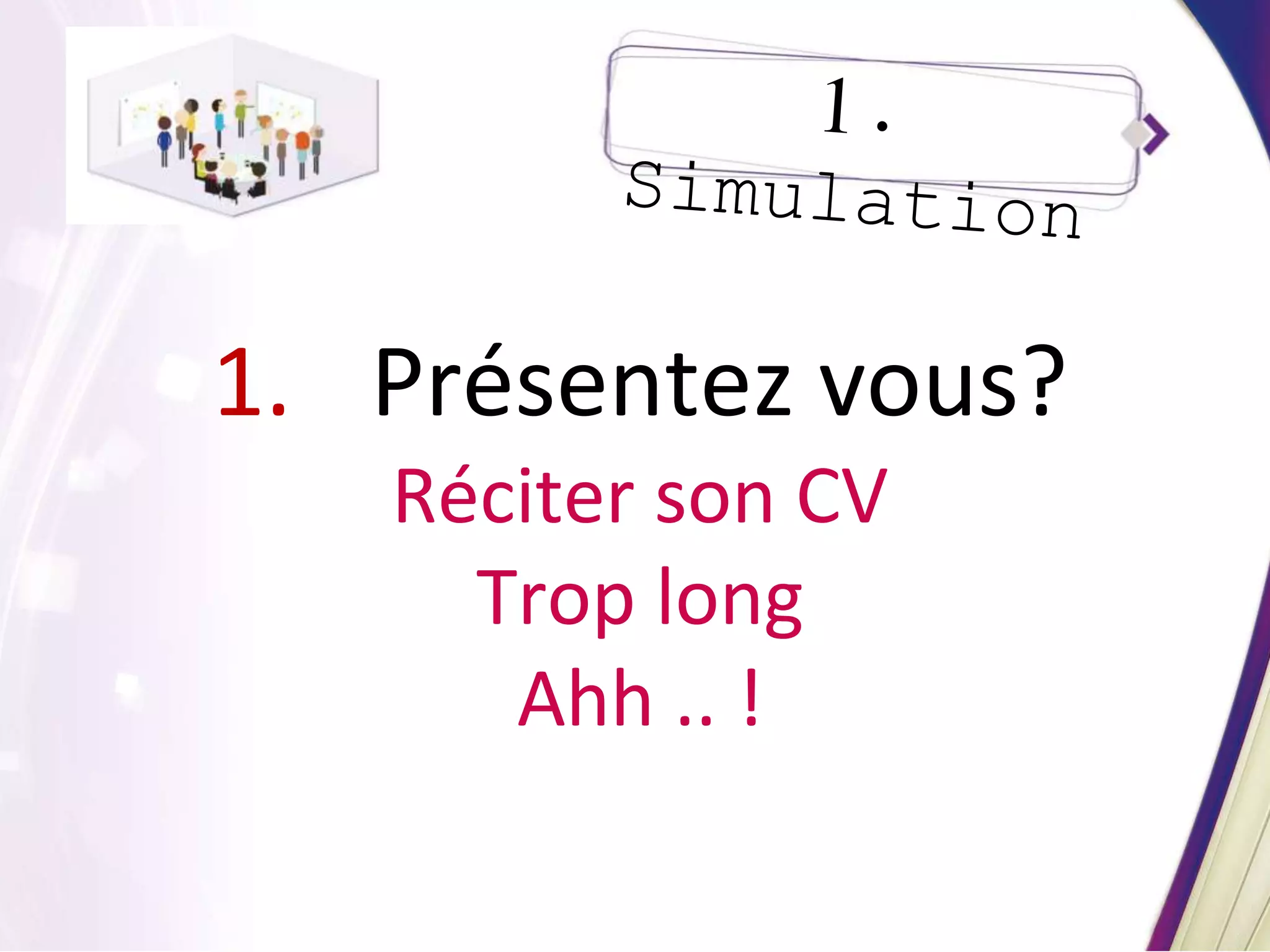 1. Présentez vous?
Réciter son CV
Trop long
Ahh .. !
 