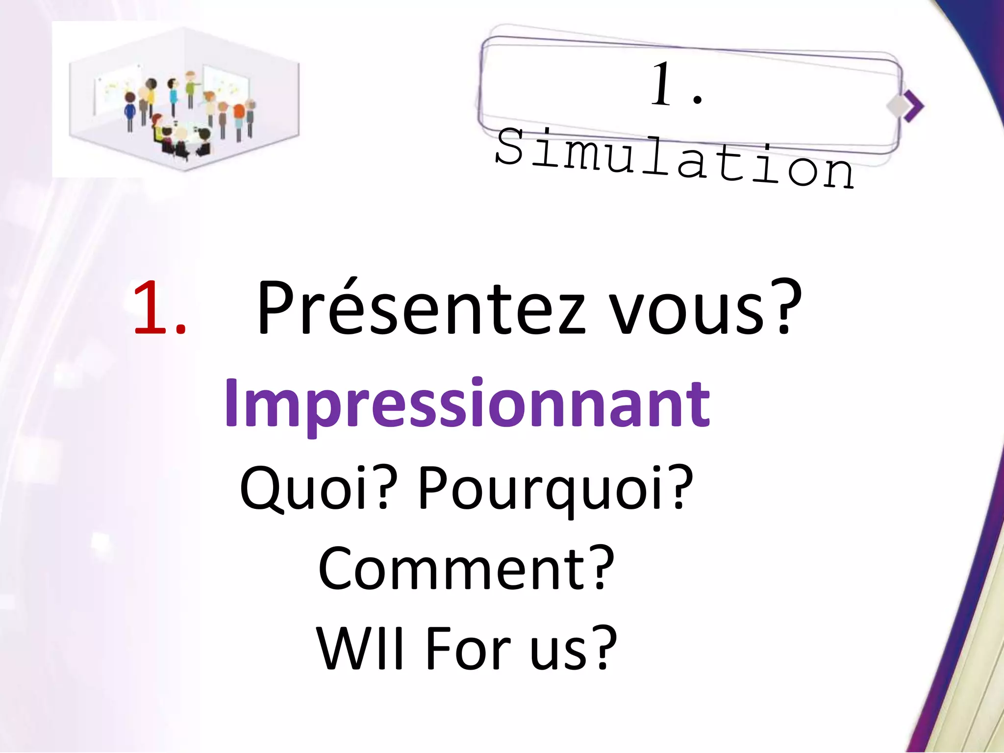 1. Présentez vous?
Impressionnant
Quoi? Pourquoi?
Comment?
WII For us?
 