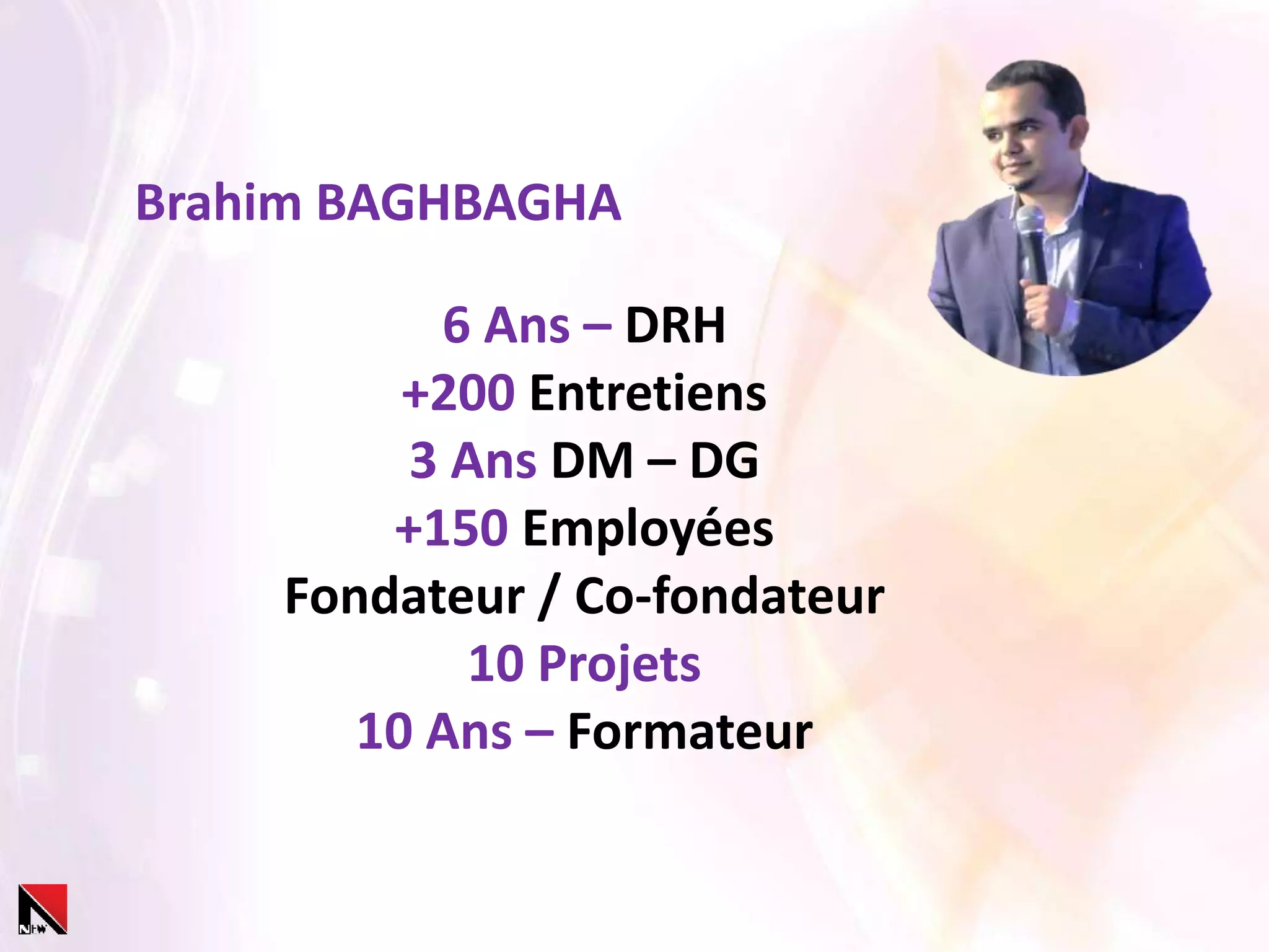 6 Ans – DRH
+200 Entretiens
3 Ans DM – DG
+150 Employées
Fondateur / Co-fondateur
10 Projets
10 Ans – Formateur
Brahim BAGHBAGHA
 