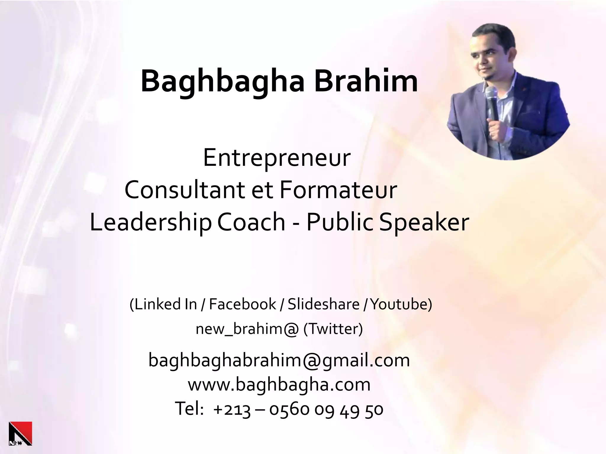 Baghbagha Brahim
Entrepreneur
Consultant et Formateur
LeadershipCoach - Public Speaker
(Linked In / Facebook / Slideshare /Youtube)
new_brahim@ (Twitter)
baghbaghabrahim@gmail.com
www.baghbagha.com
Tel: +213 – 0560 09 49 50
 