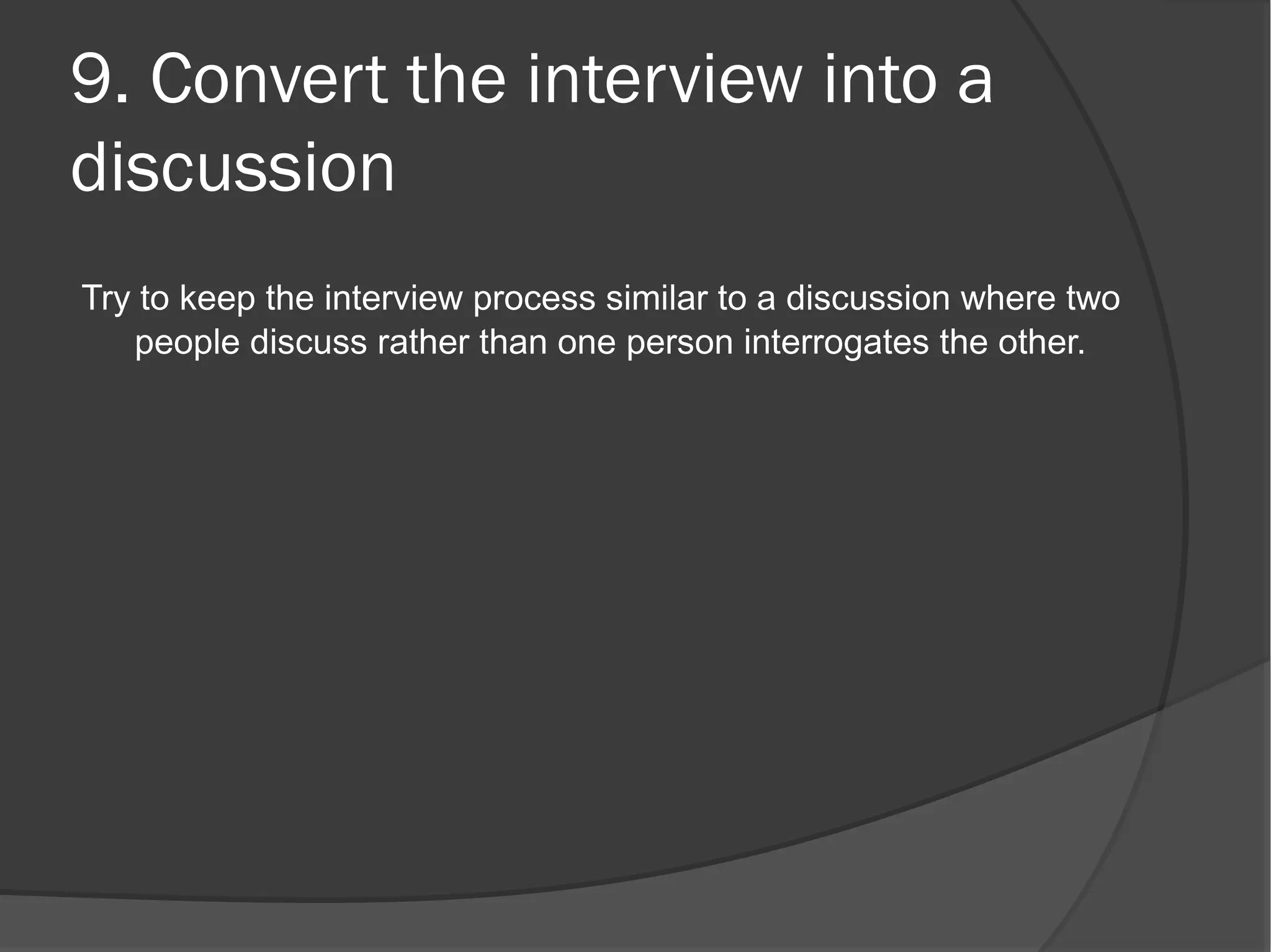 9. Convert the interview into a
discussion
Try to keep the interview process similar to a discussion where two
   people discuss rather than one person interrogates the other.
 