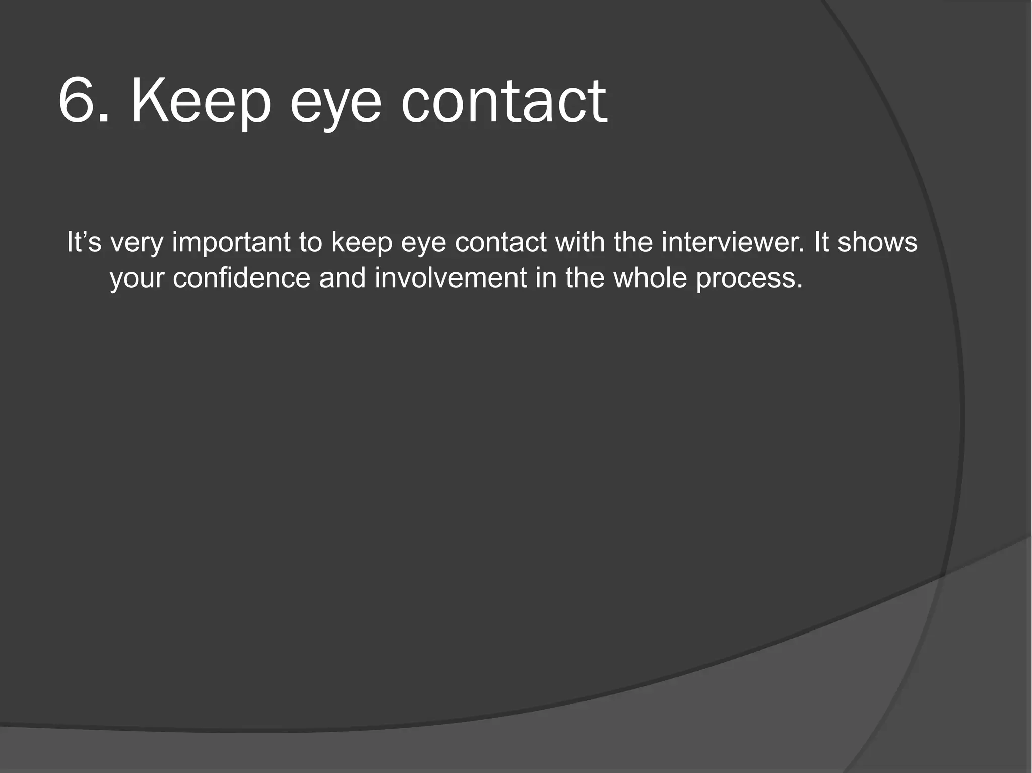 6. Keep eye contact
It’s very important to keep eye contact with the interviewer. It shows
     your confidence and involvement in the whole process.
 