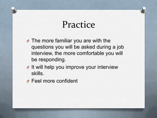 Practice
O The more familiar you are with the
questions you will be asked during a job
interview, the more comfortable you will
be responding.
O It will help you improve your interview
skills.
O Feel more confident
 