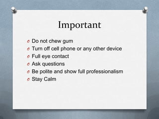 Important
O Do not chew gum
O Turn off cell phone or any other device
O Full eye contact
O Ask questions
O Be polite and show full professionalism
O Stay Calm
 