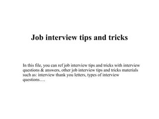 Job interview tips and tricks
In this file, you can ref job interview tips and tricks with interview
questions & answers, other job interview tips and tricks materials
such as: interview thank you letters, types of interview
questions….
 