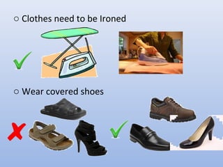 o Clothes need to be Ironed
o Wear covered shoes