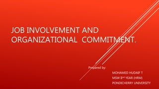 JOB INVOLVEMENT AND
ORGANIZATIONAL COMMITMENT.
Prepared by:
MOHAMED HUDAIF T
MSW IInd YEAR (HRM)
PONDICHERRY UNIVERSITY
 