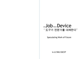 a  Job  is a  Device “ 도구가 전문가를 대체한다 ” Speculating Work of Future ix @ SNU GSCST 