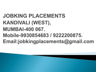 JOBKING PLACEMENTS                KANDIVALI (WEST),  MUMBAI-400 067. Mobile-9930854683 / 9222200875.                                                         Email:jobkingplacements@gmail.com    