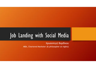 Job Landing with Social Media
Χρυσοπηγή Βαρδίκου
MBA, Chartered Marketer (& philosopher at nights)
 