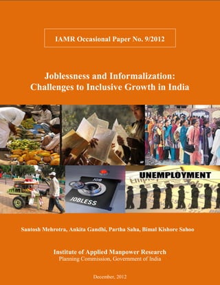 1
IAMR Occasional Paper No. 9/2012
Joblessness and Informalization:
Challenges to Inclusive Growth in India
Institute of Applied Manpower Research
Planning Commission, Government of India
December, 2012
Santosh Mehrotra, Ankita Gandhi, Partha Saha, Bimal Kishore Sahoo
 