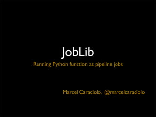 JobLib
Running Python function as pipeline jobs




             Marcel Caraciolo, @marcelcaraciolo
 