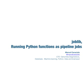Marcel Caraciolo
@marcelcaraciolo
CTO Genomika Diagnósticos,
DataGeek, Machine learning, Python, Data and brainssss!
joblib,
Running Python functions as pipeline jobs
 