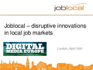 Joblocal – disruptive innovations
in local job markets
London, April 16th
 