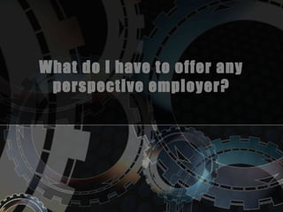 What do I have to offer any
perspective employer?
 