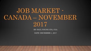 JOB MARKET -
CANADA – NOVEMBER
2017
BY: PAUL YOUNG CPA, CGA
DATE: DECEMBER 1, 2017
 