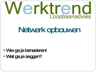 Netwerk opbouwen Wie ga je benaderen! Wat ga je zeggen? 