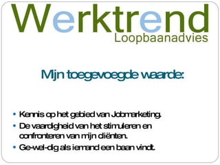 Mijn toegevoegde waarde: Kennis op het gebied van Jobmarketing. De vaardigheid van het stimuleren en confronteren van mijn cliënten. Ge-wel-dig als iemand een baan vindt. 