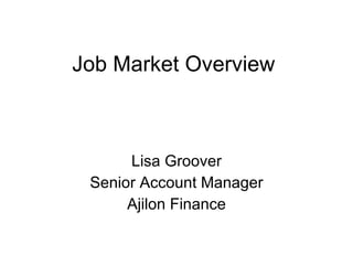 Job Market Overview Lisa Groover Senior Account Manager Ajilon Finance 
