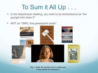 To Sum it All Up . . .
 In the department meeting, you want to be remembered as “the
  guy/gal who does X”

 NOT as “OMG, that powerpoint dude!”




                 (Yes, I really did see this one in a talk once.
                          It was painful for everyone.)
 