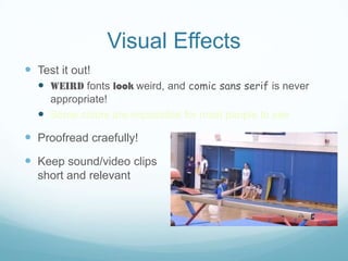 Visual Effects
 Test it out!
   Weird fonts look weird, and comic sans serif is never
    appropriate!
   Some colors are impossible for most people to see
 Proofread craefully!
 Keep sound/video clips
  short and relevant
 