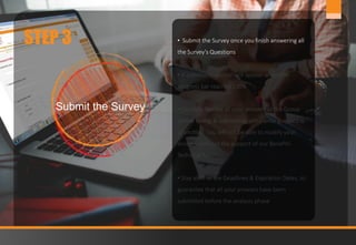 9www.jobmastergroup.com
STEP 3
Submit the Survey
• Submit the Survey once you finish answering all
the Survey’s Questions
• A submission button will appear when the
progress bar reaches 100%
• Carefully Review all your answers of the Group
before saving & submitting, since once the data is
submitted, you will not be able to modify your
answers without the support of our Benefits
Technical Team
• Stay alert of the Deadlines & Expiration Dates, to
guarantee that all your answers have been
submitted before the analysis phase
 