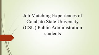 Job Matching Experiences of
Cotabato State University
(CSU) Public Administration
students
 