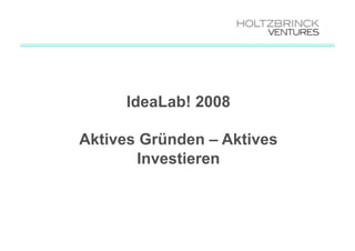 IdeaLab! 2008

Aktives Gründen – Aktives
       Investieren
 