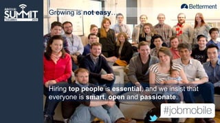 Growing is not easy… 
Hiring top people is essential, and we insist that 
everyone is smart, open and passionate. 
 