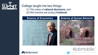 College taught me two things: 
(1) The value of rational decisions; and 
(2) We humans are (crazy) irrational. 
Science of Economics Science of Human Behavior 
 