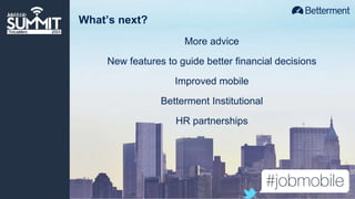What’s next? 
More advice 
New features to guide better financial decisions 
Improved mobile 
Betterment Institutional 
HR partnerships 
 