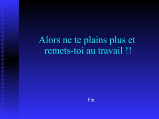 Alors ne te plains plus et  remets-toi au travail !! Fin 
