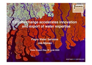Climate change accelerates innovation
           and export of water expertise


                              Fugro Water Services
                                  Job Nijman

                             Water Export Dag 26 June 2009



                                                             www.fugrowaterservices.com
www.fugrowaterservices.com                                                         1
 