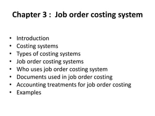 Chapter 3 : Job order costing system
• Introduction
• Costing systems
• Types of costing systems
• Job order costing systems
• Who uses job order costing system
• Documents used in job order costing
• Accounting treatments for job order costing
• Examples
 