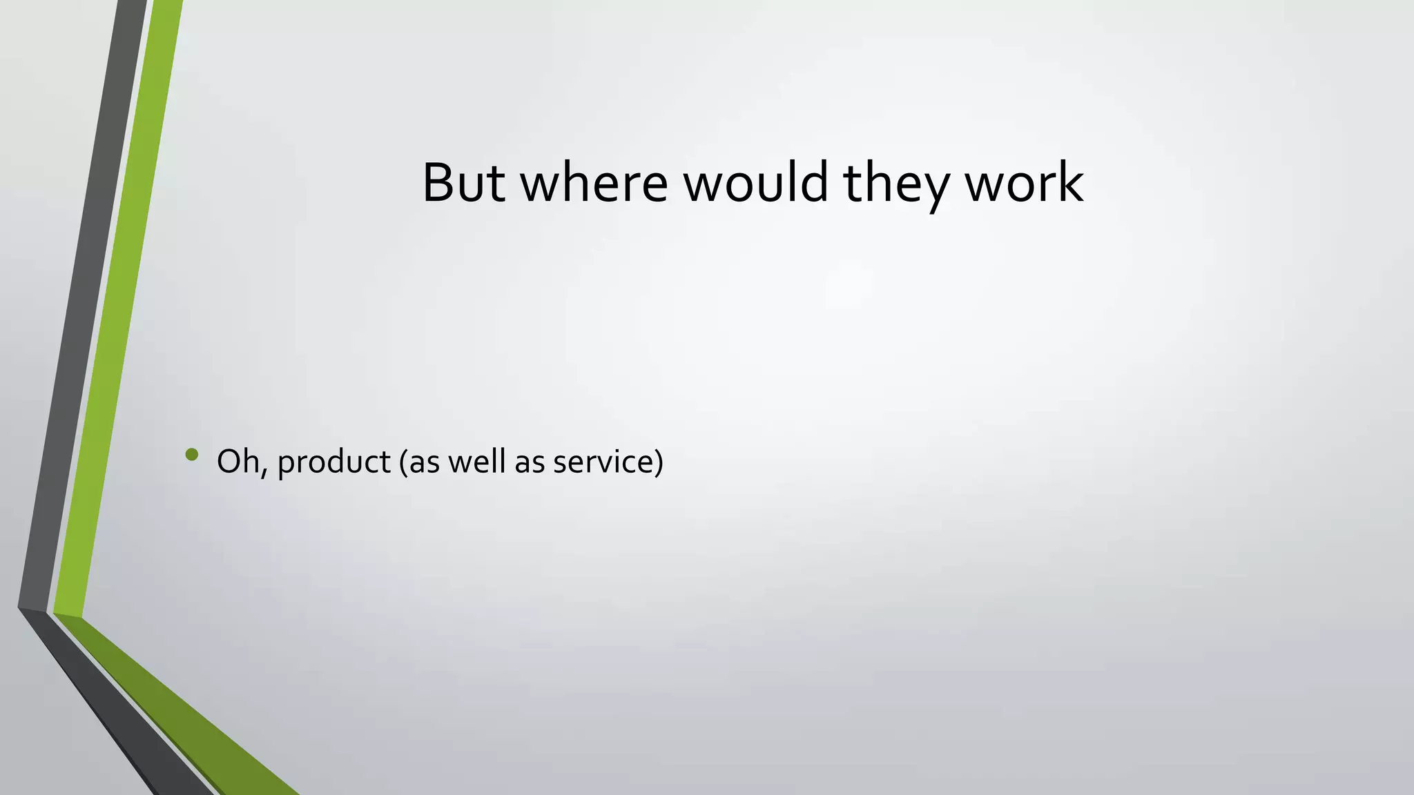 But where would they work
• Oh, product (as well as service)
 