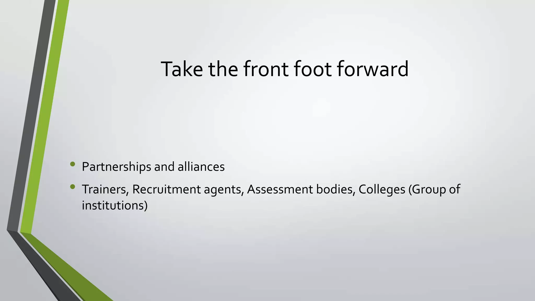 Take the front foot forward
• Partnerships and alliances
• Trainers, Recruitment agents, Assessment bodies, Colleges (Group of
institutions)
 