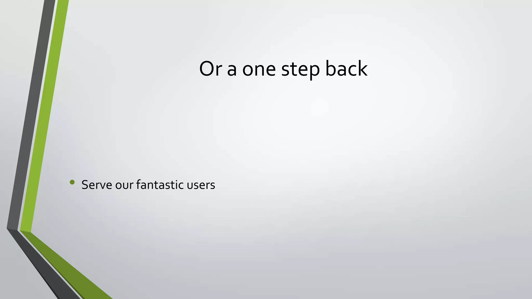 Or a one step back
• Serve our fantastic users
 