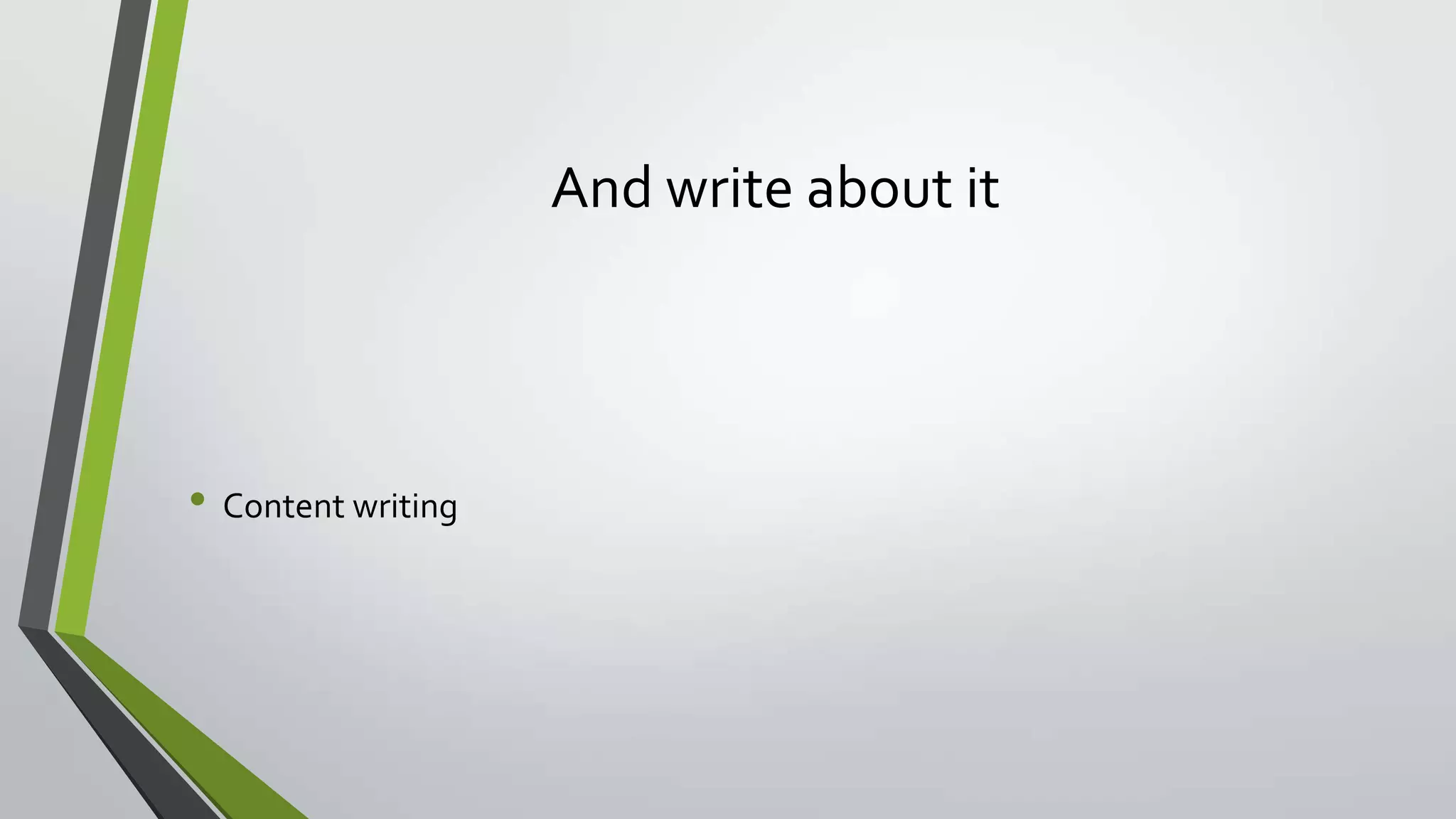 And write about it
• Content writing
 