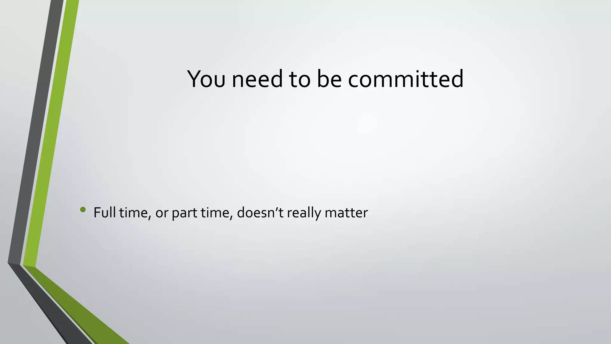You need to be committed
• Full time, or part time, doesn’t really matter
 