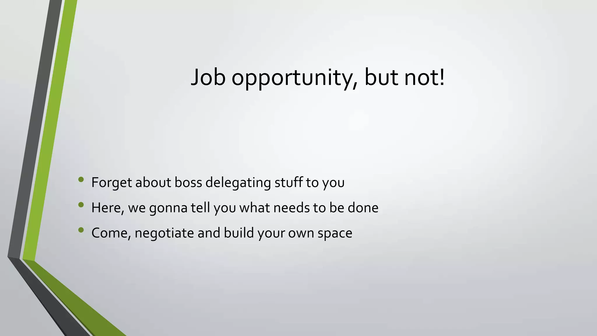 Job opportunity, but not!
• Forget about boss delegating stuff to you
• Here, we gonna tell you what needs to be done
• Come, negotiate and build your own space
 