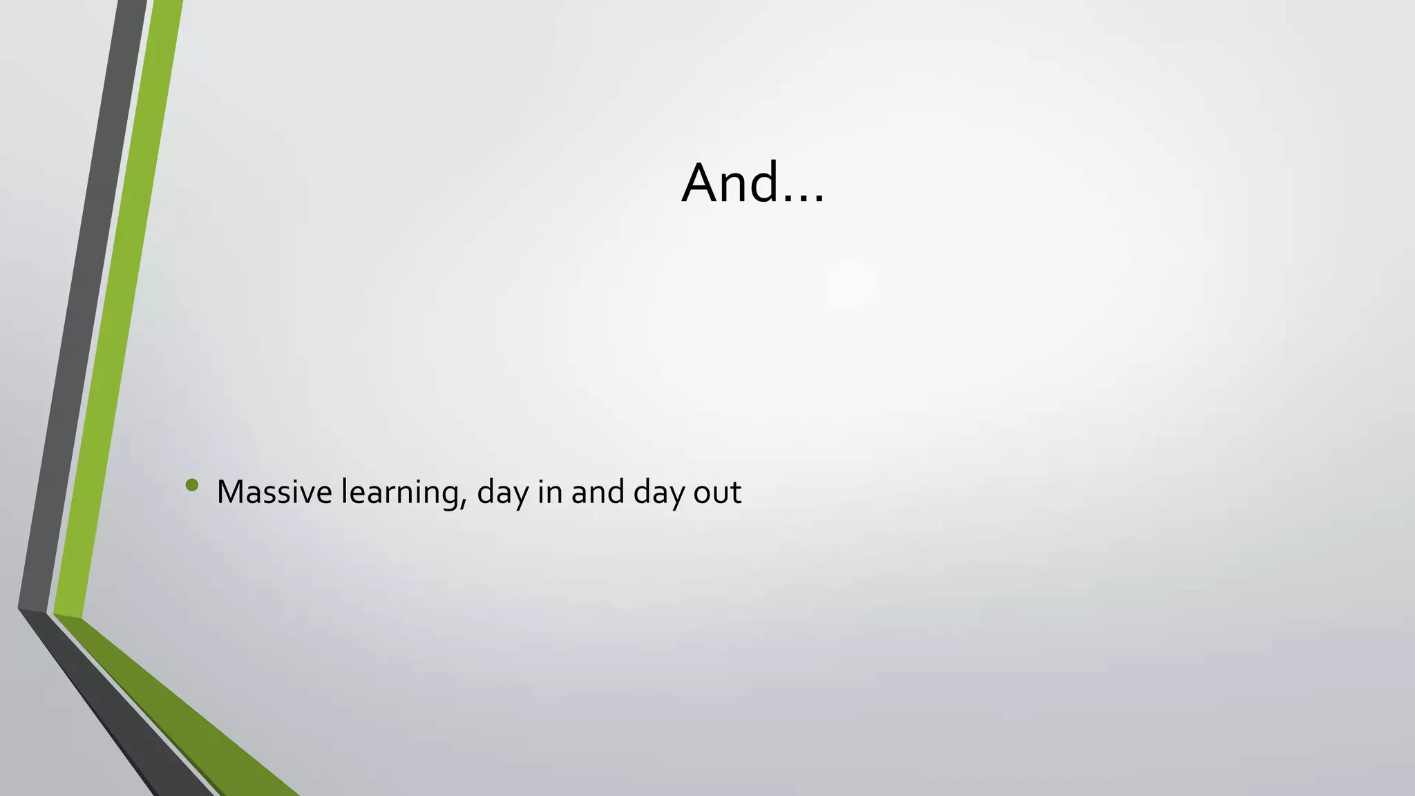 And…
• Massive learning, day in and day out
 