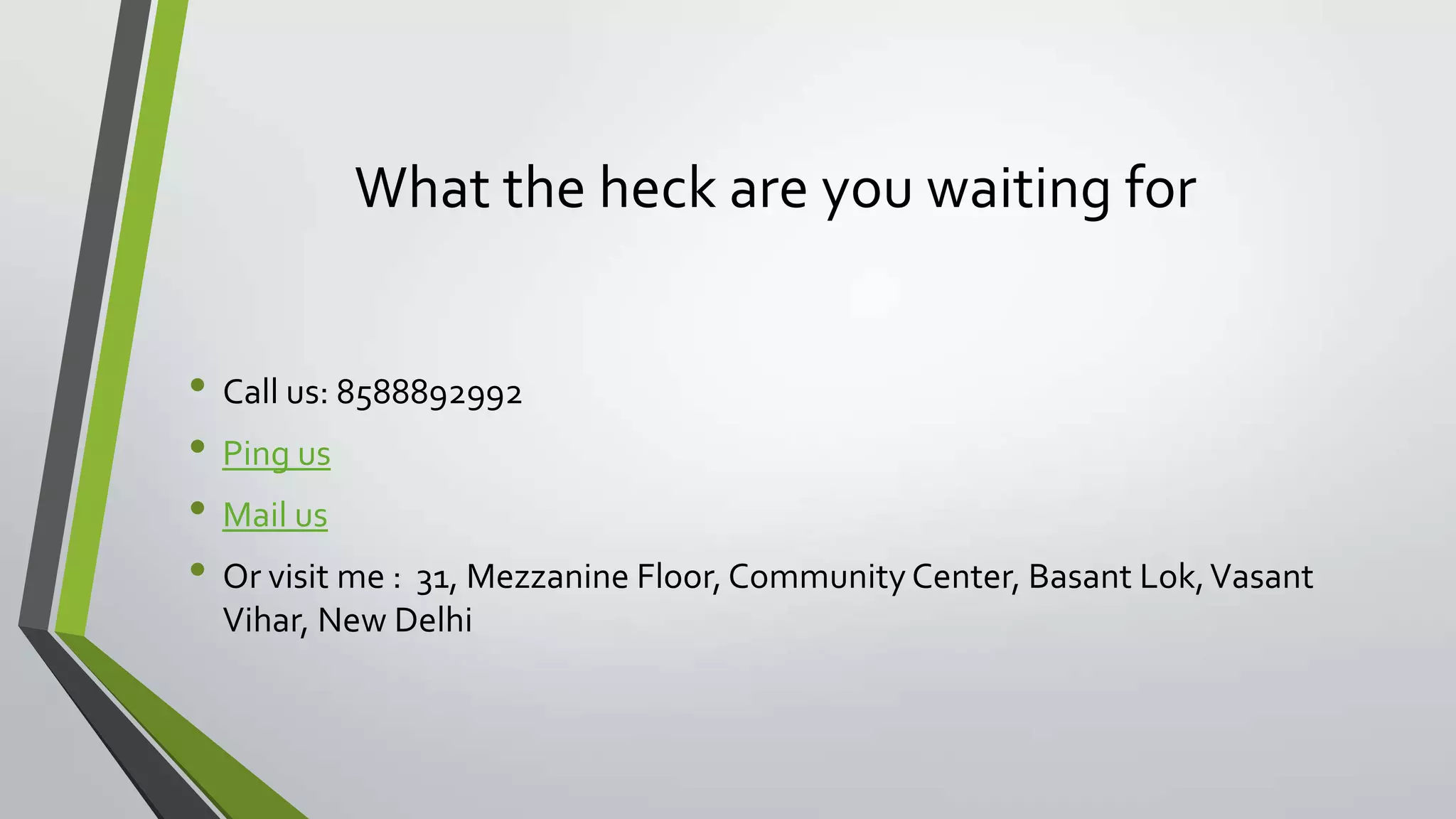 What the heck are you waiting for
• Call us: 8588892992
• Ping us
• Mail us
• Or visit me : 31, Mezzanine Floor, Community Center, Basant Lok,Vasant
Vihar, New Delhi
 