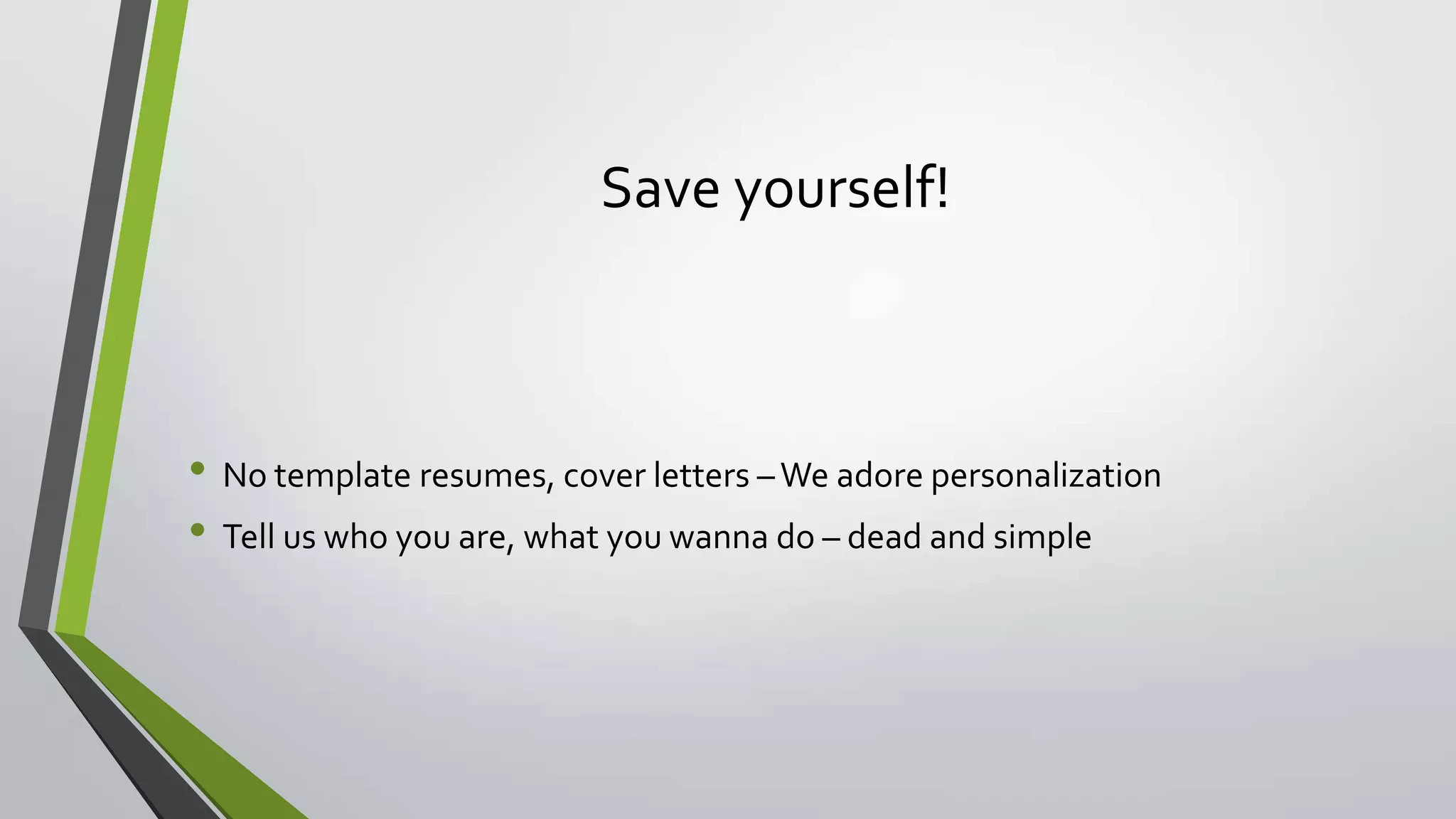Save yourself!
• No template resumes, cover letters –We adore personalization
• Tell us who you are, what you wanna do – dead and simple
 
