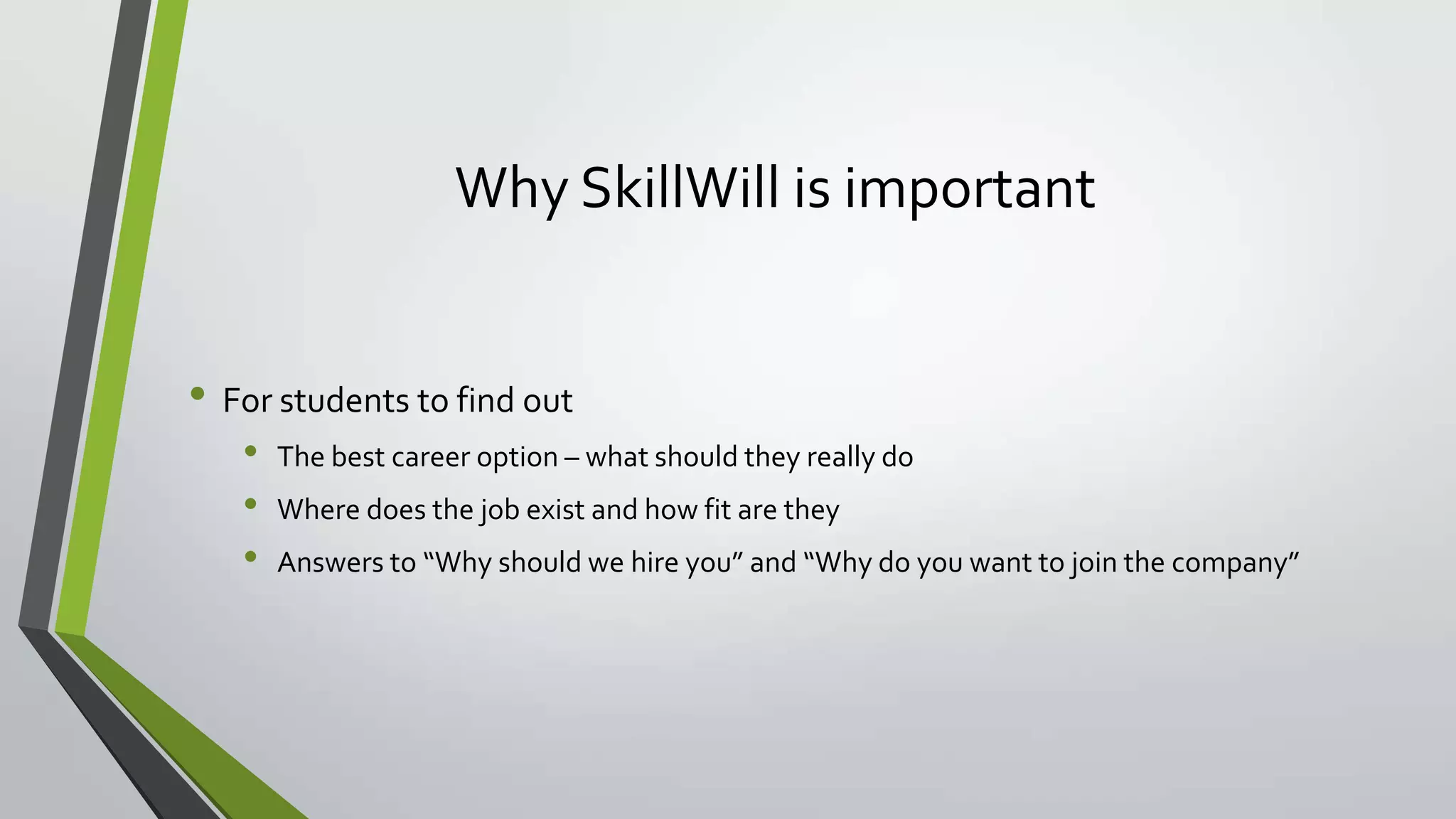 Why SkillWill is important
• For students to find out
• The best career option – what should they really do
• Where does the job exist and how fit are they
• Answers to “Why should we hire you” and “Why do you want to join the company”
 