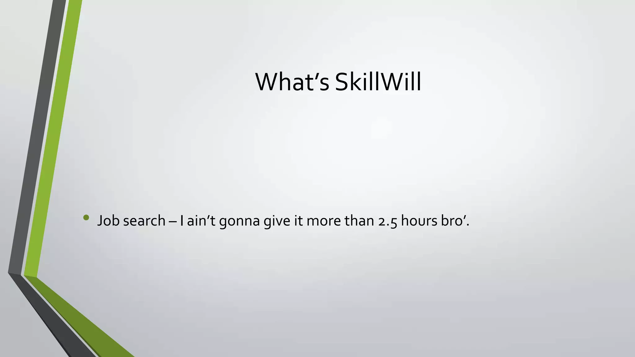 What’s SkillWill
• Job search – I ain’t gonna give it more than 2.5 hours bro’.
 