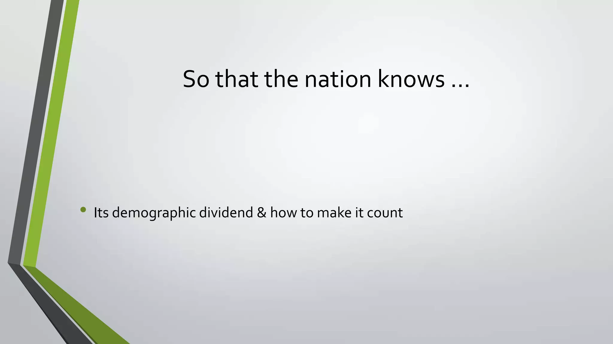 So that the nation knows …
• Its demographic dividend & how to make it count
 