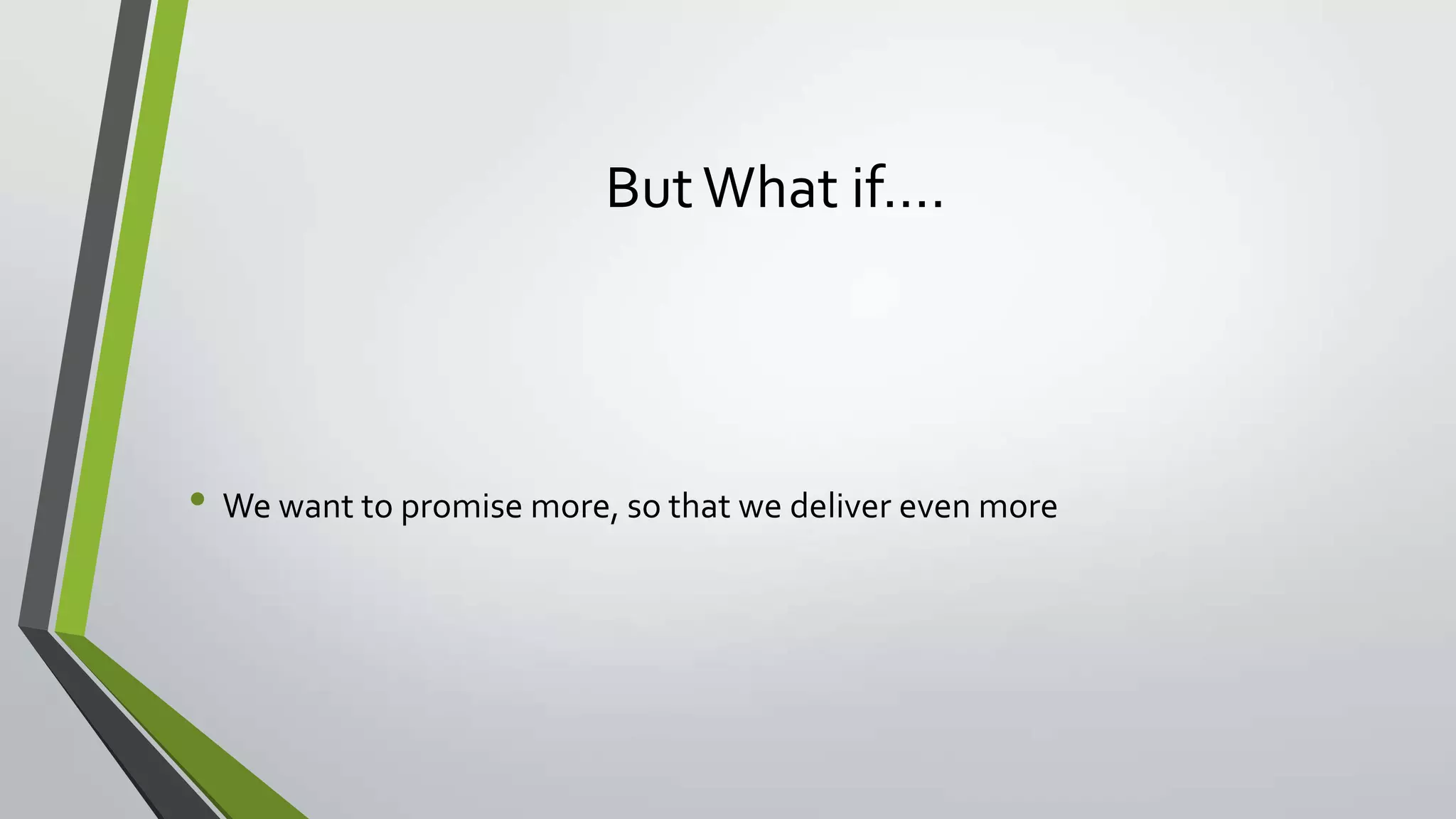ButWhat if….
• We want to promise more, so that we deliver even more
 