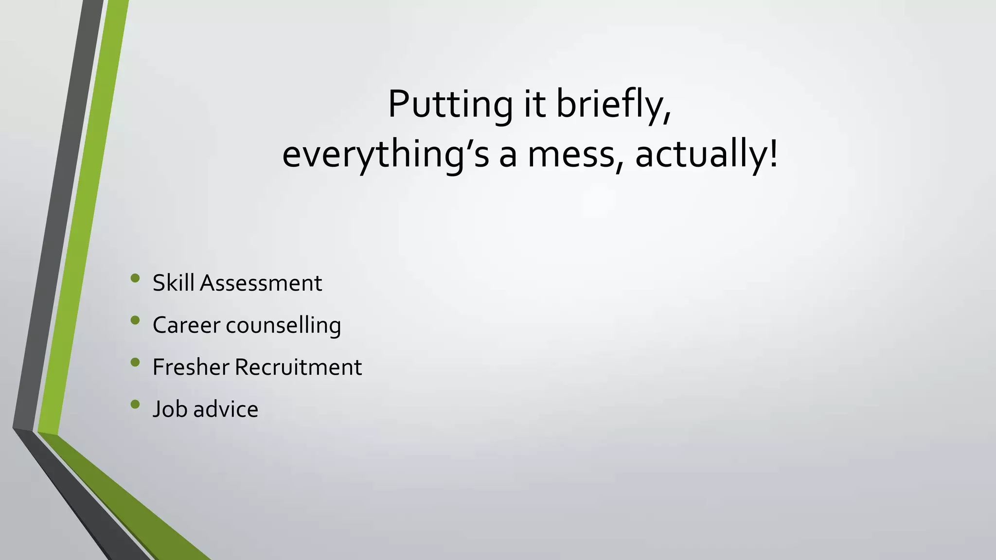 Putting it briefly,
everything’s a mess, actually!
• Skill Assessment
• Career counselling
• Fresher Recruitment
• Job advice
 