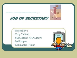 Present By :
Ceny Yuliani
SMK IBNU KHALDUN
Balikpapan
Kalimantan Timur
JOB OF SECRETARY
 