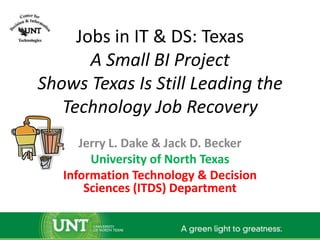 Jobs in IT & DS: Texas
       A Small BI Project
Shows Texas Is Still Leading the
   Technology Job Recovery
      Jerry L. Dake & Jack D. Becker
        University of North Texas
   Information Technology & Decision
       Sciences (ITDS) Department
 
